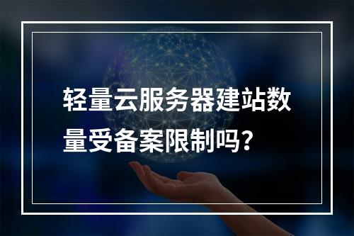 轻量云服务器建站数量受备案限制吗？