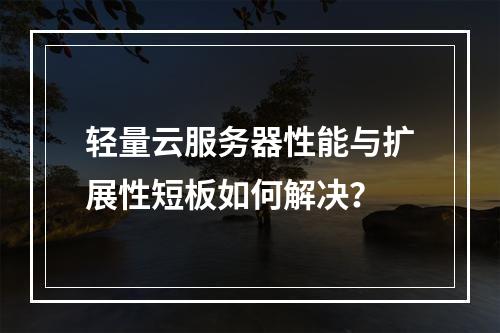 轻量云服务器性能与扩展性短板如何解决？