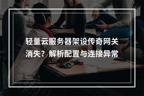 轻量云服务器架设传奇网关消失？解析配置与连接异常