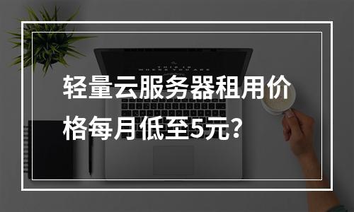轻量云服务器租用价格每月低至5元？