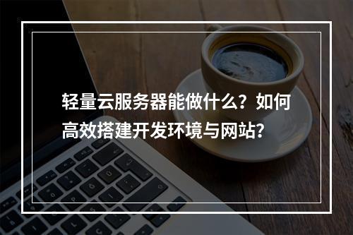轻量云服务器能做什么？如何高效搭建开发环境与网站？
