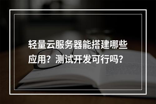 轻量云服务器能搭建哪些应用？测试开发可行吗？