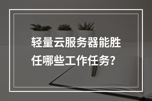 轻量云服务器能胜任哪些工作任务？