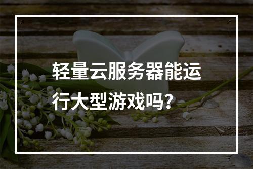 轻量云服务器能运行大型游戏吗？