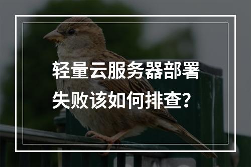 轻量云服务器部署失败该如何排查？
