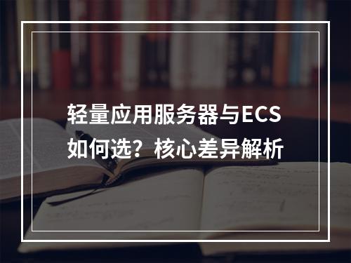 轻量应用服务器与ECS如何选？核心差异解析