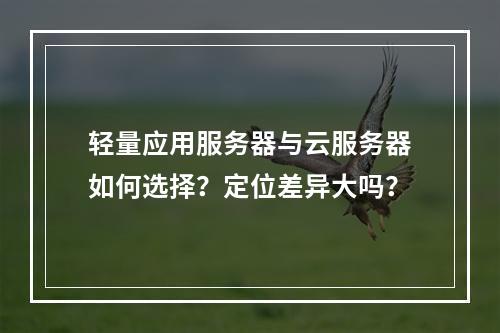 轻量应用服务器与云服务器如何选择？定位差异大吗？