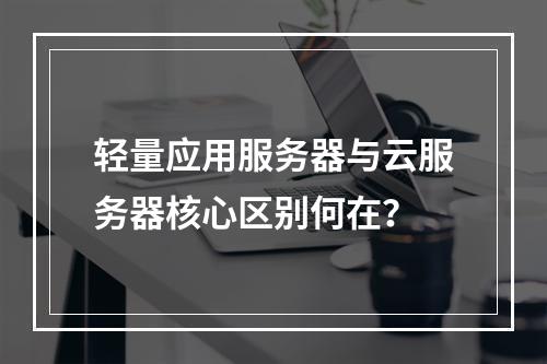 轻量应用服务器与云服务器核心区别何在？