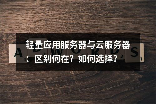 轻量应用服务器与云服务器：区别何在？如何选择？