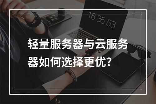 轻量服务器与云服务器如何选择更优？
