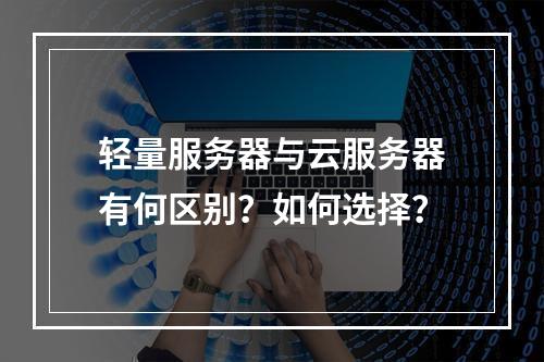 轻量服务器与云服务器有何区别？如何选择？
