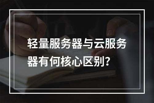 轻量服务器与云服务器有何核心区别？