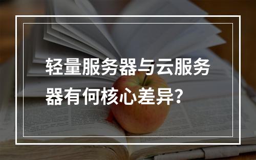 轻量服务器与云服务器有何核心差异？