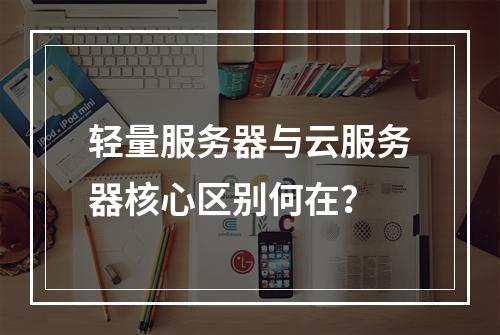 轻量服务器与云服务器核心区别何在？