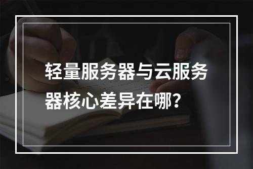 轻量服务器与云服务器核心差异在哪？
