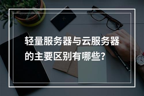 轻量服务器与云服务器的主要区别有哪些？