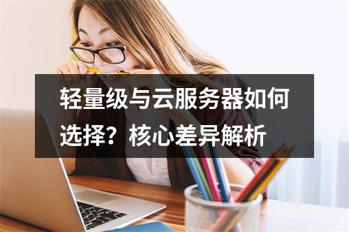 轻量级与云服务器如何选择？核心差异解析