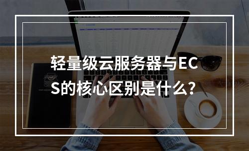 轻量级云服务器与ECS的核心区别是什么？