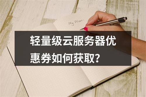 轻量级云服务器优惠券如何获取？