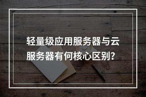 轻量级应用服务器与云服务器有何核心区别？