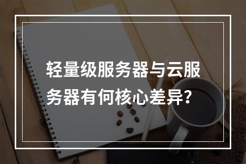 轻量级服务器与云服务器有何核心差异？