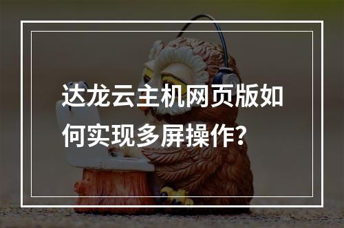 达龙云主机网页版如何实现多屏操作？