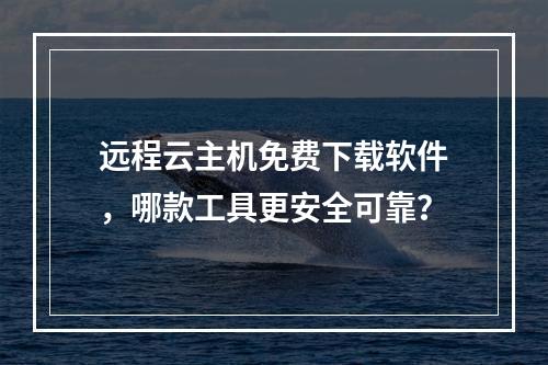 远程云主机免费下载软件，哪款工具更安全可靠？