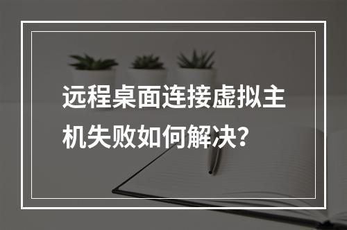 远程桌面连接虚拟主机失败如何解决？