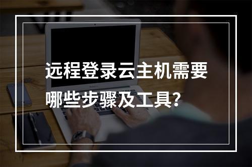 远程登录云主机需要哪些步骤及工具？