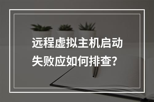 远程虚拟主机启动失败应如何排查？