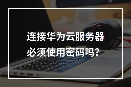 连接华为云服务器必须使用密码吗？