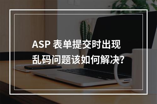 ASP 表单提交时出现乱码问题该如何解决?