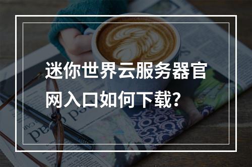 迷你世界云服务器官网入口如何下载？