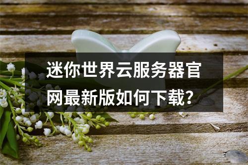 迷你世界云服务器官网最新版如何下载？