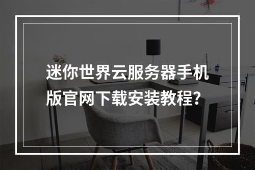 迷你世界云服务器手机版官网下载安装教程？