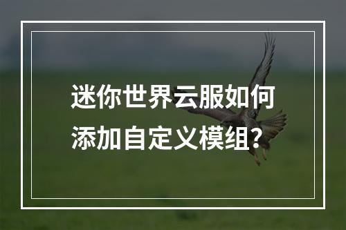迷你世界云服如何添加自定义模组？