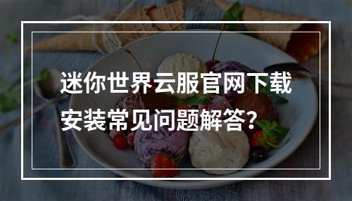 迷你世界云服官网下载安装常见问题解答？