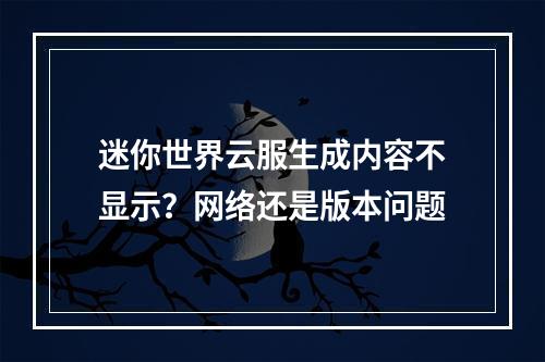 迷你世界云服生成内容不显示？网络还是版本问题