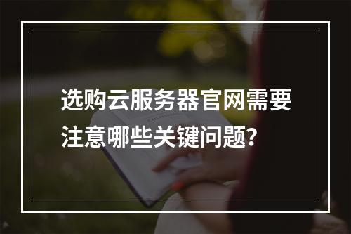 选购云服务器官网需要注意哪些关键问题？