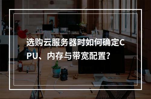 选购云服务器时如何确定CPU、内存与带宽配置？