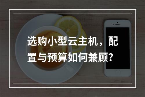 选购小型云主机，配置与预算如何兼顾？