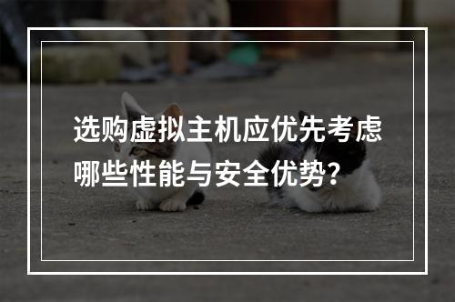 选购虚拟主机应优先考虑哪些性能与安全优势？