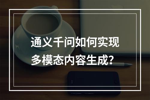 通义千问如何实现多模态内容生成？