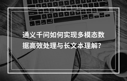 通义千问如何实现多模态数据高效处理与长文本理解？