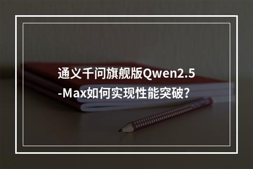 通义千问旗舰版Qwen2.5-Max如何实现性能突破？