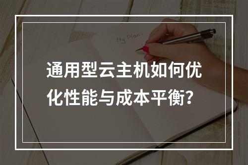 通用型云主机如何优化性能与成本平衡？