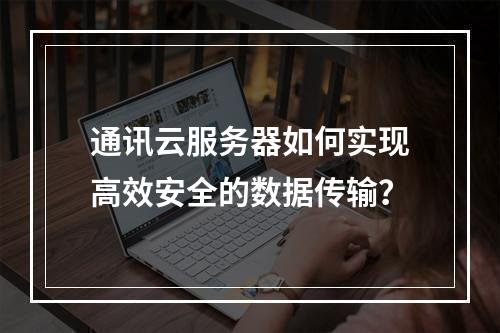 通讯云服务器如何实现高效安全的数据传输？