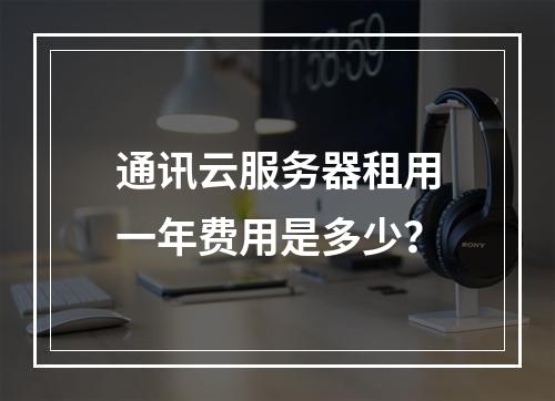 通讯云服务器租用一年费用是多少？