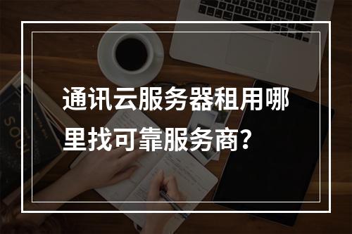 通讯云服务器租用哪里找可靠服务商？