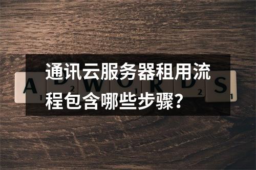 通讯云服务器租用流程包含哪些步骤？